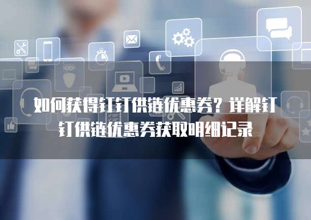 如何获得钉钉供链优惠券?详解钉钉供链优惠券获取明细记录