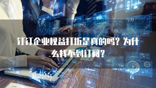 钉钉企业权益打折是真的吗?为什么找不到订阅?