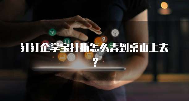 钉钉企学宝打折怎么弄到桌面上去?