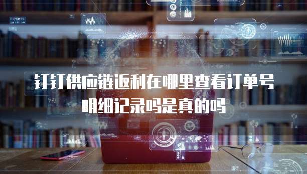 钉钉供应链返利在哪里查看订单号明细记录吗是真的吗