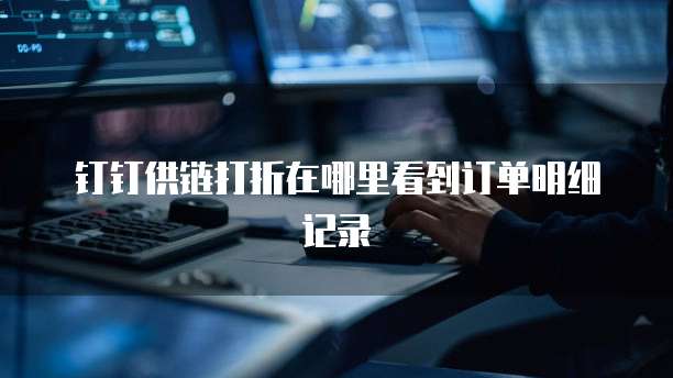 钉钉供链打折在哪里看到订单明细记录