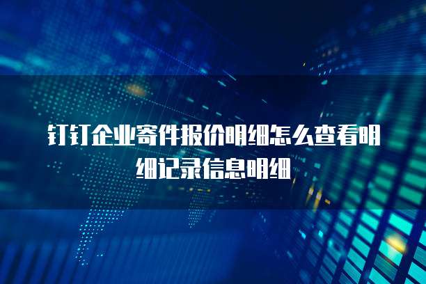 钉钉企业寄件报价明细怎么查看明细记录信息明细