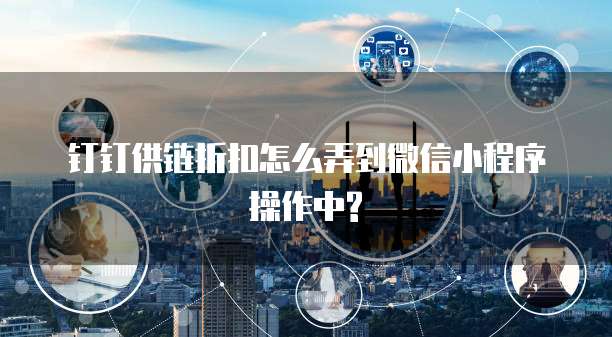 钉钉供链折扣怎么弄到微信小程序操作中?
