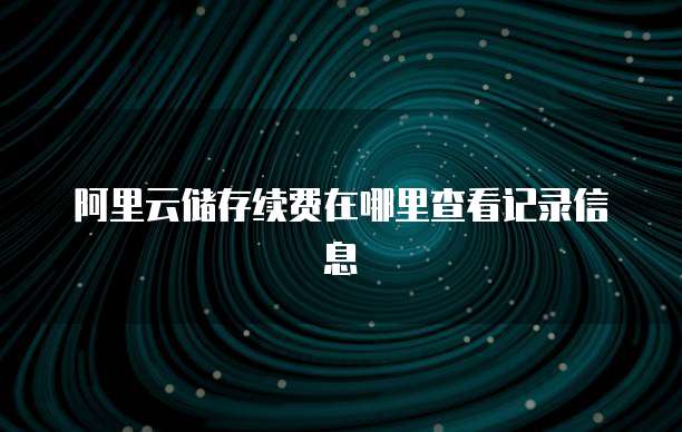 阿里云储存续费在哪里查看记录信息