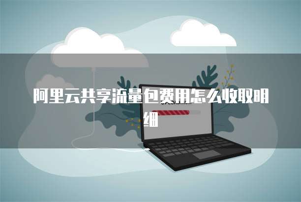 阿里云共享流量包费用怎么收取明细