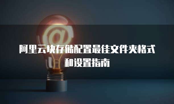 阿里云块存储配置最佳文件夹格式和设置指南