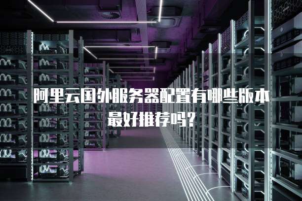 阿里云国外服务器配置有哪些版本最好推荐吗?