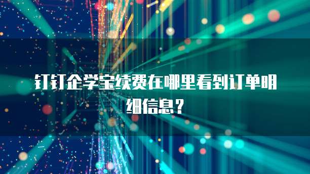 钉钉企学宝续费在哪里看到订单明细信息?
