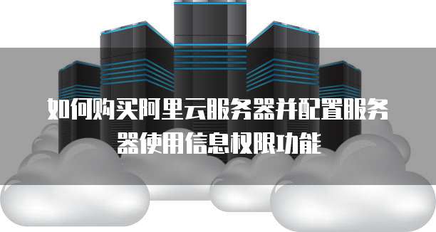 如何购买阿里云服务器并配置服务器使用信息权限功能