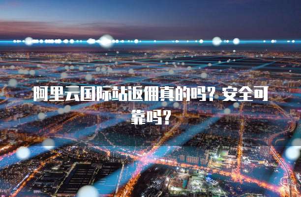 阿里云国际站返佣真的吗?安全可靠吗?