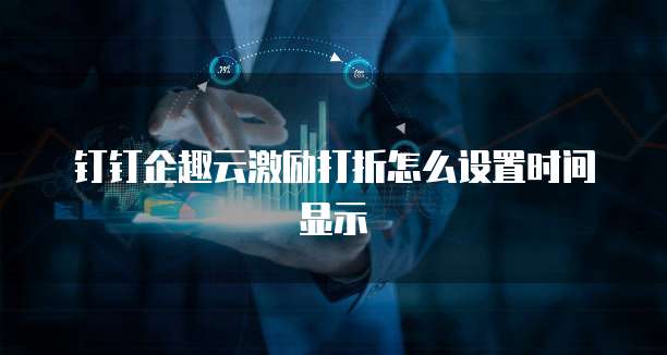 钉钉企趣云激励打折怎么设置时间显示