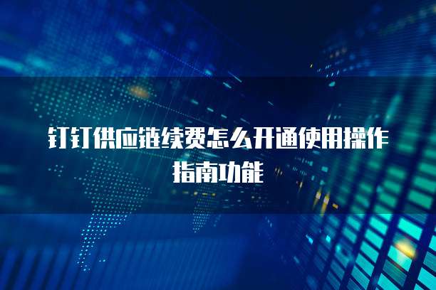 钉钉供应链续费怎么开通使用操作指南功能