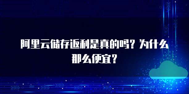 阿里云储存返利是真的吗?为什么那么便宜?