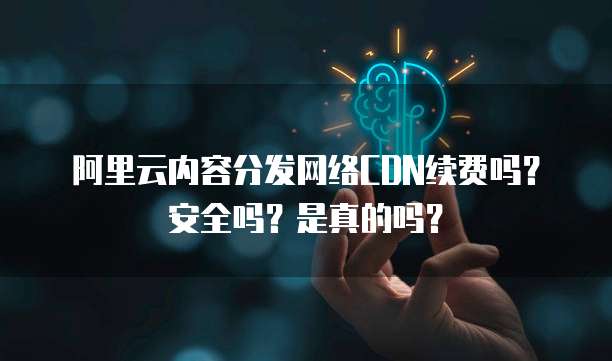 阿里云内容分发网络CDN续费吗?安全吗?是真的吗?