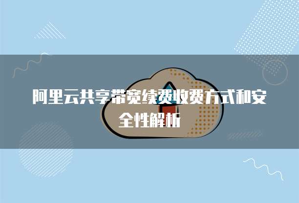 阿里云共享带宽续费收费方式和安全性解析