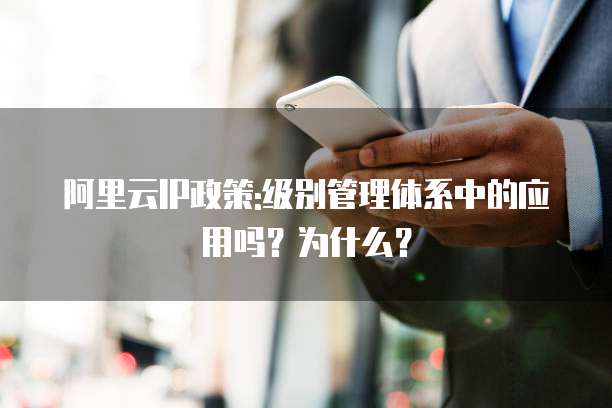 阿里云IP政策:级别管理体系中的应用吗?为什么?
