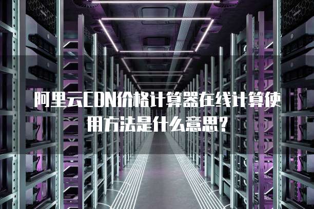 阿里云CDN价格计算器在线计算使用方法是什么意思?