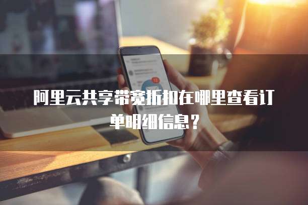 阿里云共享带宽折扣在哪里查看订单明细信息?