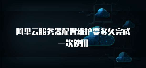 阿里云服务器配置维护要多久完成一次使用
