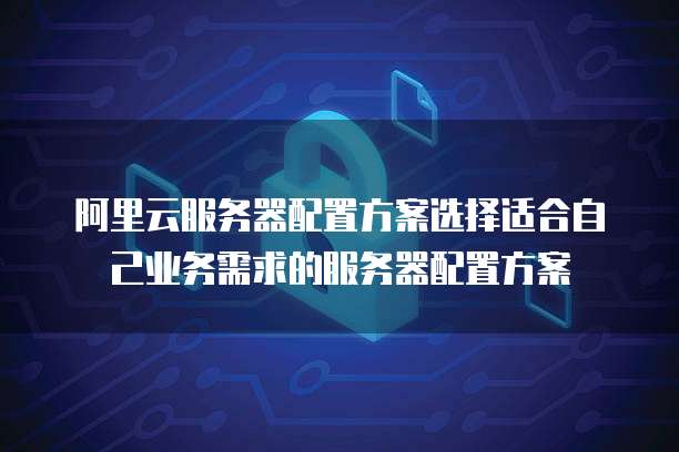 阿里云服务器配置方案选择适合自己业务需求的服务器配置方案