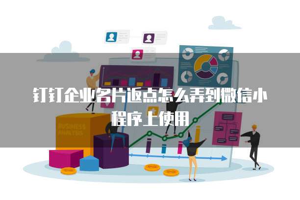 钉钉企业名片返点怎么弄到微信小程序上使用
