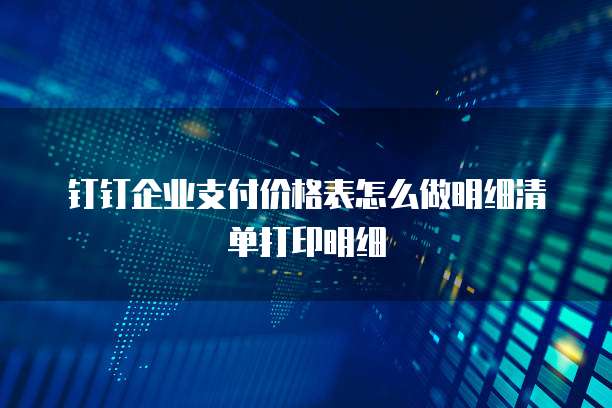 钉钉企业支付价格表怎么做明细清单打印明细