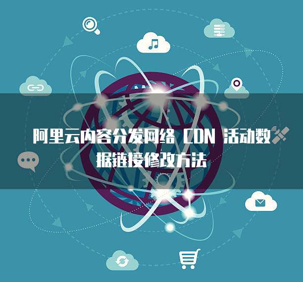 阿里云内容分发网络 CDN 活动数据链接修改方法
