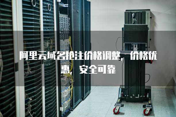 阿里云域名抢注价格调整，价格优惠，安全可靠