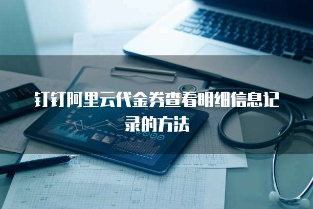 钉钉阿里云代金券查看明细信息记录的方法