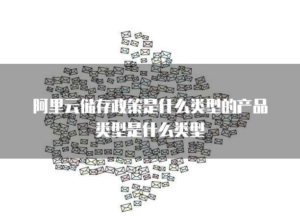 阿里云储存政策是什么类型的产品类型是什么类型
