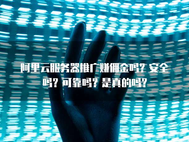 阿里云服务器推广赚佣金吗?安全吗?可靠吗?是真的吗?