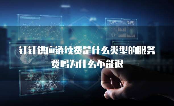 钉钉供应链续费是什么类型的服务费吗为什么不能退