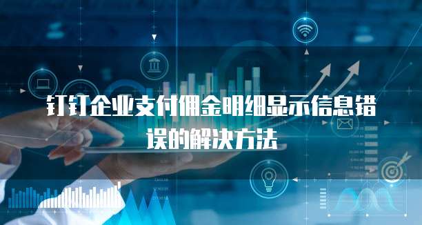 钉钉企业支付佣金明细显示信息错误的解决方法