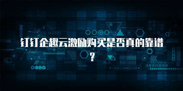 钉钉企趣云激励购买是否真的靠谱?