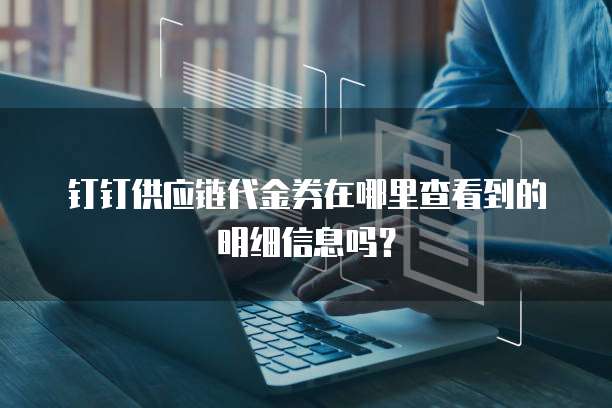 钉钉供应链代金券在哪里查看到的明细信息吗?