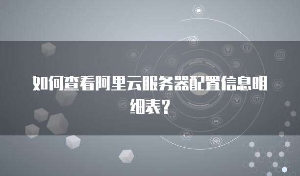 如何查看阿里云服务器配置信息明细表?