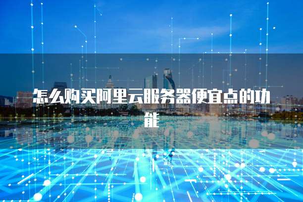 怎么购买阿里云服务器便宜点的功能