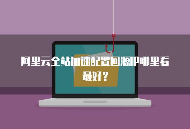 阿里云全站加速配置回源IP哪里看最好？