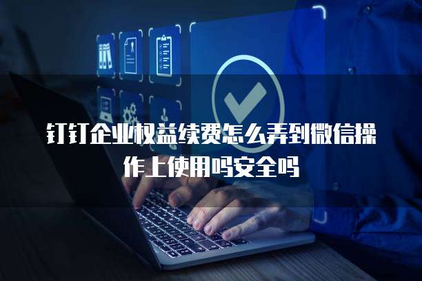 钉钉企业权益续费怎么弄到微信操作上使用吗安全吗