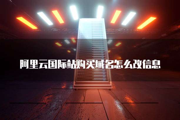 阿里云国际站购买域名怎么改信息