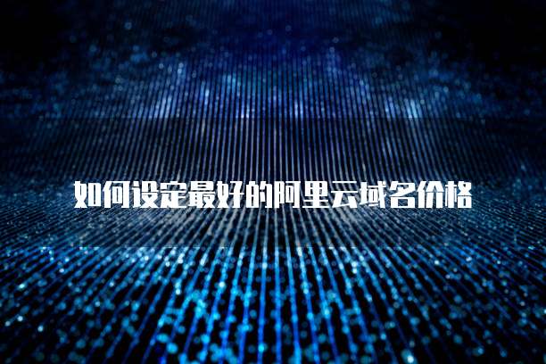 如何设定最好的阿里云域名价格