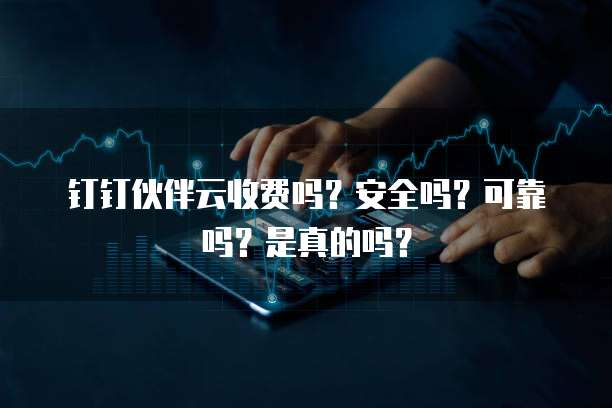钉钉伙伴云收费吗?安全吗?可靠吗?是真的吗?