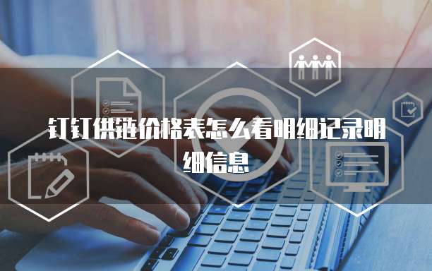 钉钉供链价格表怎么看明细记录明细信息