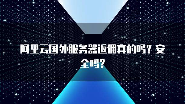 阿里云国外服务器返佣真的吗?安全吗?