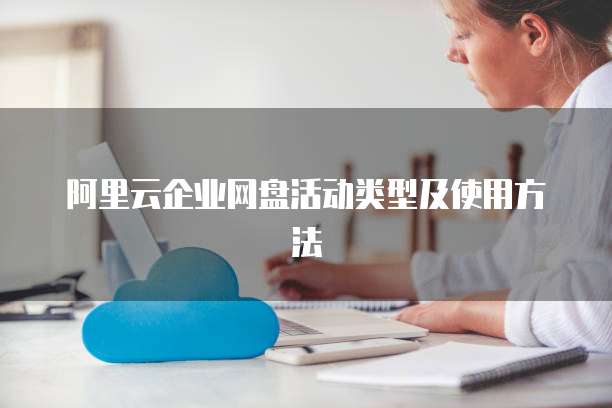 阿里云企业网盘活动类型及使用方法