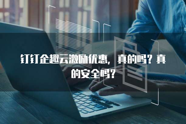 钉钉企趣云激励优惠,真的吗?真的安全吗?