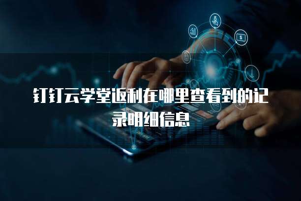 钉钉云学堂返利在哪里查看到的记录明细信息