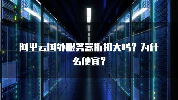 阿里云国外服务器折扣大吗?为什么便宜?