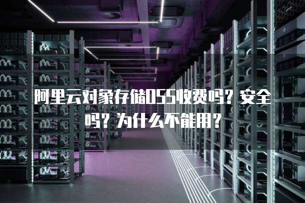 阿里云对象存储OSS收费吗?安全吗?为什么不能用?