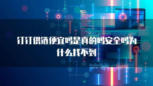 钉钉供链便宜吗是真的吗安全吗为什么找不到
